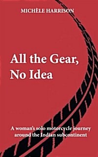 All the Gear, No Idea: A Womans Solo Motorbike Journey Around the Indian Subcontinent (Paperback)