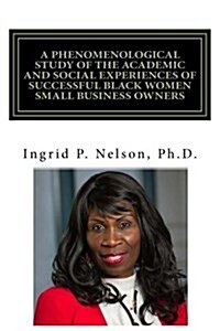 A Phenomenological Study of the Academic and Social Experiences of Successful Black Women Small Business Owners (Paperback)