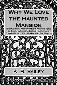Why We Love the Haunted Mansion: 19th Century Appropriations and the Topic of Death in Modern Gothic Narratives: Edward Gorey, Walt Disney, and Tim Bu (Paperback)