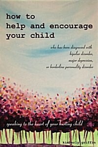 How to Help and Encourage Your Child Who Has Been Diagnosed with Bipolar Disorder, Major Depression, or Borderline Personality Disorder: Speaking to t (Paperback)