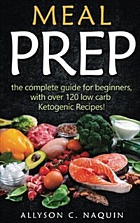 Meal Prep: The Complete Guide for Beginners - With Over 120 Low Carb Ketogenic Recipes! (Paperback)
