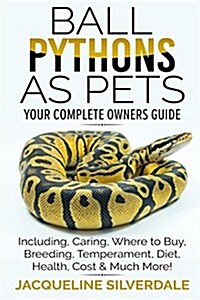 Ball Pythons as Pets - Your Complete Owners Guide: Ball Python Breeding, Caring, Where to Buy, Types, Temperament, Cost, Health, Handling, Husbandry, (Paperback)