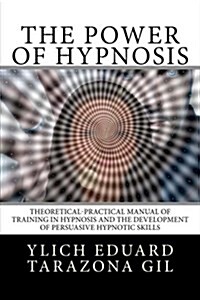 The Power of Hypnosis: Theoretical-Practical Manual of Training in Hypnosis and the Development of Persuasive Hypnotic Skills (Paperback)