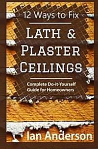 12 Ways to Fix Lath and Plaster Ceilings: Complete Do-It-Yourself Guide for Homeowners (Paperback)