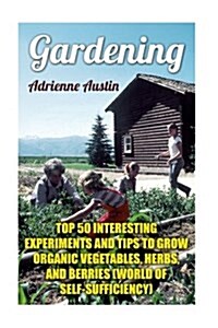 Gardening: Top 50 Interesting Experiments and Tips to Grow Organic Vegetables, Herbs, and Berries (World of Self-Sufficiency) (Paperback)