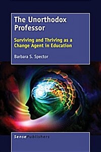 The Unorthodox Professor: Surviving and Thriving as a Change Agent in Education (Paperback)