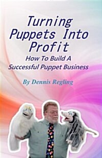 Turning Puppets Into Profit: How to Build a Successful Puppet Business (Paperback)