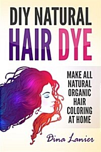 DIY Natural Hair Dye: Make All Natural Organic Hair Coloring at Home (Paperback)