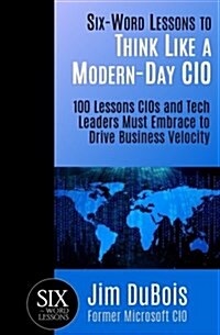 Six-Word Lessons to Think Like a Modern-Day CIO: 100 Lessons Cios and Tech Leaders Must Embrace to Drive Business Velocity (Paperback)