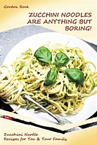 Zucchini Noodles Are Anything But Boring!: Zucchini Noodle Recipes for You & Your Family (Paperback)