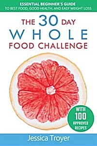 The 30 Day Whole Food Challenge: Essential Beginner`s Guide to Best Food, Good Health, and Easy Weight Loss; With 100 Approved, Simple and Delicious W (Paperback)