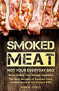 Smoked Meat: Not Your Everyday BBQ: Bacon, Cheese, Tuna, Sausage, Vegetables: The Best Recipes of Smoked Food, Unique Recipes for U (Paperback)