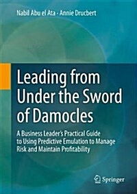 Leading from Under the Sword of Damocles: A Business Leaders Practical Guide to Using Predictive Emulation to Manage Risk and Maintain Profitability (Hardcover, 2017)