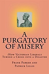 A Purgatory of Misery: : How Victorian Liberals Turned a Crisis Into a Disaster (Paperback)