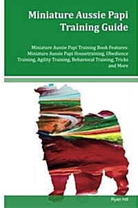 Miniature Aussie Papi Training Guide Miniature Aussie Papi Training Book Features: Miniature Aussie Papi Housetraining, Obedience Training, Agility Tr (Paperback)