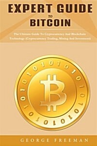 Expert Guide to Bitcoin: The Ultimate Guide to Cryptocurrency and Blockchain Technology (Cryptocurrency Trading, Mining and Investment) (Paperback)