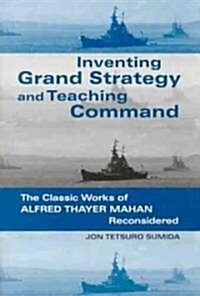 Inventing Grand Strategy and Teaching Command: The Classic Works of Alfred Thayer Mahan Reconsidered (Paperback, Revised)
