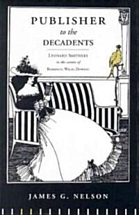 Publisher to the Decadents: Leonard Smithers in the Careers of Beardsley, Wilde, and Dowson (Hardcover)