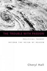The Trouble With Passion : Political Theory Beyond the Reign of Reason (Paperback)