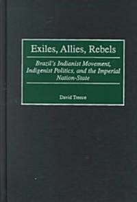 Exiles, Allies, Rebels: Brazils Indianist Movement, Indigenist Politics, and the Imperial Nation-State (Hardcover)