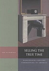 Selling the True Time: Nineteenth Century Timekeeping in America (Hardcover)