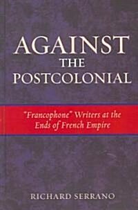 Against the Postcolonial: Francophone Writers at the Ends of the French Empire (Hardcover)