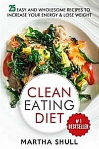 Clean Eating Diet: 25 Easy and Wholesome Recipes to Increase Your Energy & Lose Weight (Paperback)