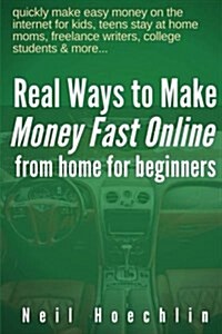 Real Ways to Make Money Fast Online from Home for Beginners: quickly make easy money on the internet for kids, teens stay at home moms, freelance writ (Paperback)