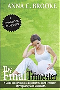 The Final Trimester: A Guide to Everything to Expect in the Third Trimester of Pregnancy and Childbirth (Paperback)