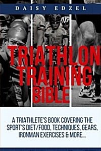 Triathlon Training Bible: A Triathletes Book Covering The Sports Diet/Food, Techniques, Gears, Ironman Exercises & More... (Paperback)