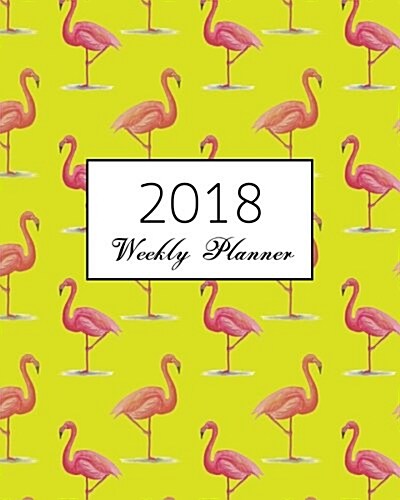 2018 Weekly Planner: flamingos calendar schedule journal plan and organize monthly and weekly (Academic Monthly and Weekly Planner) (Paperback)