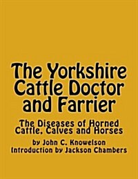 The Yorkshire Cattle Doctor and Farrier: The Diseases of Horned Cattle, Calves and Horses (Paperback)