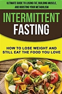 Intermittent Fasting: How to Lose Weight and Still Eat the Food You Love: The Ultimate Guide to Losing Fat, Building Muscle, and Boosting Yo (Paperback)