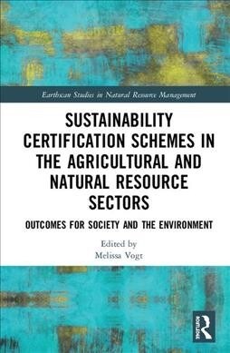 Sustainability Certification Schemes in the Agricultural and Natural Resource Sectors : Outcomes for Society and the Environment (Hardcover)