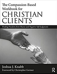 The Compassion-Based Workbook for Christian Clients: Finding Freedom from Shame and Negative Self-Judgments (Paperback)