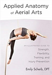 Applied Anatomy of Aerial Arts: An Illustrated Guide to Strength, Flexibility, Training, and Injury Prevention (Paperback)