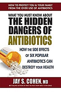 What You Must Know about the Hidden Dangers of Antibiotics: How the Side Effects of Six Popular Antibiotics Can Destroy Your Health (Paperback)