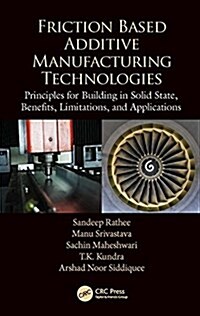 Friction Based Additive Manufacturing Technologies: Principles for Building in Solid State, Benefits, Limitations, and Applications (Hardcover)