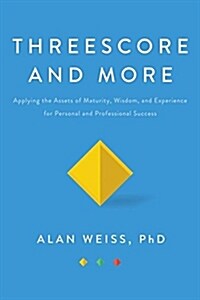 Threescore and More : Applying the Assets of Maturity, Wisdom, and Experience for Personal and Professional Success (Hardcover)