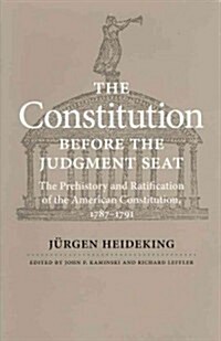 The Constitution Before the Judgment Seat: The Prehistory and Ratification of the American Constitution, 1787-1791 (Hardcover)