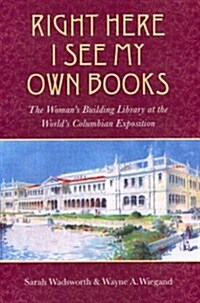 Right Here I See My Own Books: The Womans Building Library at the Worlds Columbian Exposition (Paperback)