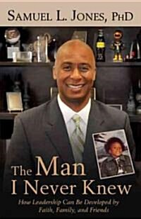 The Man I Never Knew: How Leadership Can Be Developed by Faith, Family, and Friends (Paperback)