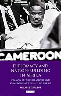 Diplomacy and Nation-building in Africa : Franco-British Relations and Cameroon at the End of Empire (Hardcover)