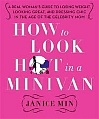 How to Look Hot in a Minivan: A Real Womans Guide to Losing Weight, Looking Great, and Dressing Chic in the Age of the Celebrity Mom (Hardcover)