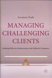 Managing Challenging Clients : Building Effective Relationships with Difficult Customers (Hardcover)