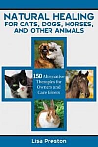 Natural Healing for Cats, Dogs, Horses, and Other Animals: 150 Alternative Therapies Available to Owners and Caregivers (Paperback)