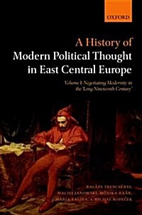 A History of Modern Political Thought in East Central Europe : Volume I: Negotiating Modernity in the Long Nineteenth Century (Paperback)