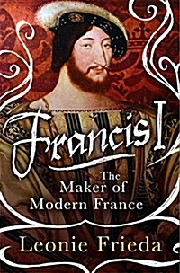 Francis I : The Maker of Modern France (Hardcover)
