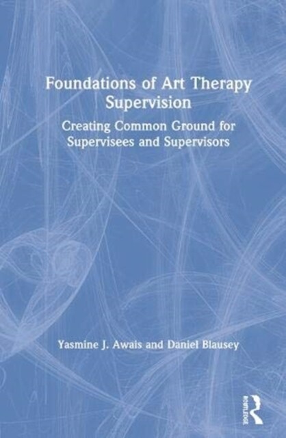 Foundations of Art Therapy Supervision : Creating Common Ground for Supervisees and Supervisors (Hardcover)