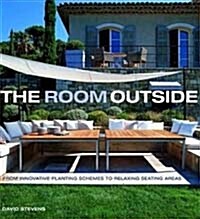 The Room Outside : From Innovative Planting Schemes to Relaxing Seating Areas (Hardcover)